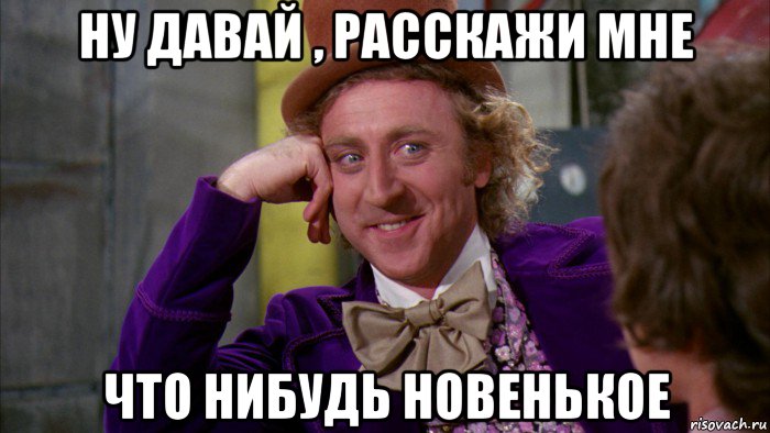 ну давай , расскажи мне что нибудь новенькое, Мем Ну давай расскажи (Вилли Вонка)