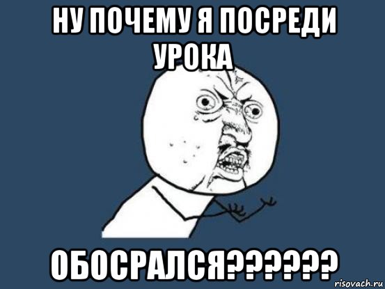 ну почему я посреди урока обосрался??????, Мем Ну почему