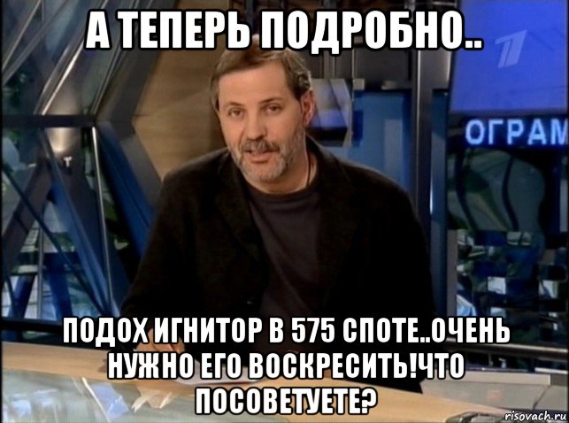 а теперь подробно.. подох игнитор в 575 споте..очень нужно его воскресить!что посоветуете?, Мем Однако Здравствуйте