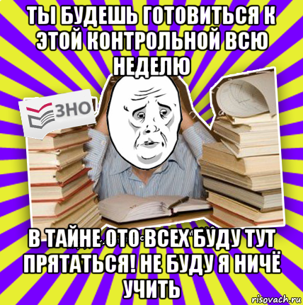 ты будешь готовиться к этой контрольной всю неделю в тайне ото всех буду тут прятаться! не буду я ничё учить, Мем Окей