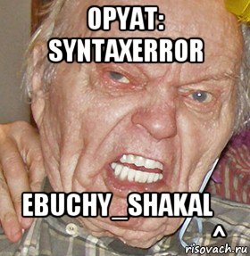 opyat: syntaxerror ebuchy_shakal                                        ^, Мем опять начинаешь ибучий шакал