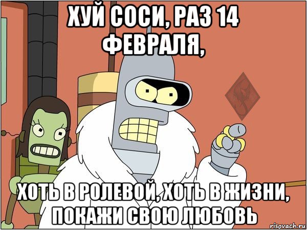 хуй соси, раз 14 февраля, хоть в ролевой, хоть в жизни, покажи свою любовь, Мем ОР Бендер