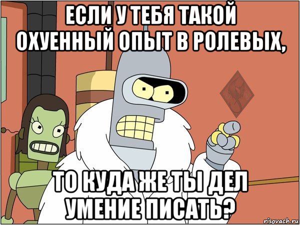 если у тебя такой охуенный опыт в ролевых, то куда же ты дел умение писать?, Мем ОР Бендер