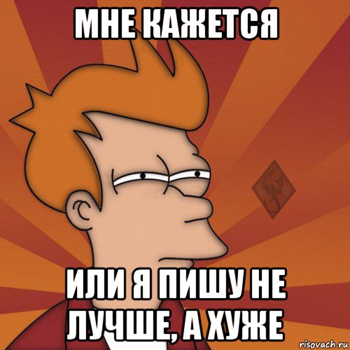 мне кажется или я пишу не лучше, а хуже