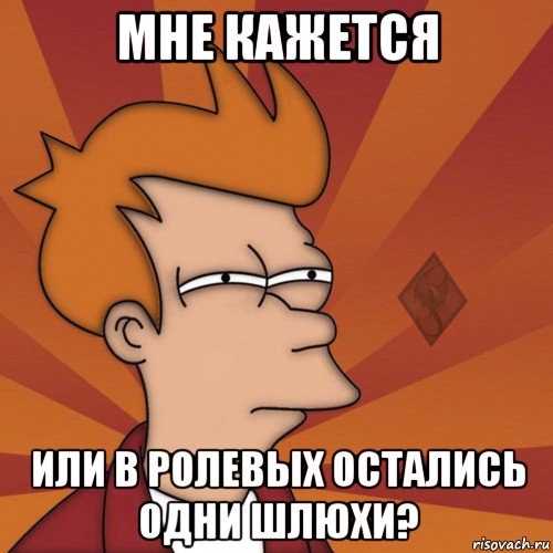 мне кажется или в ролевых остались одни шлюхи?