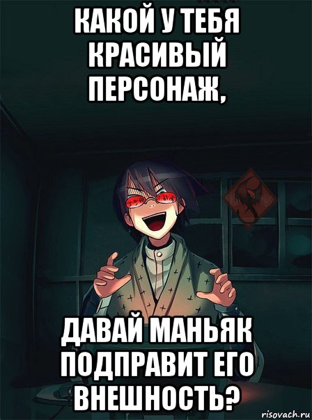 какой у тебя красивый персонаж, давай маньяк подправит его внешность?