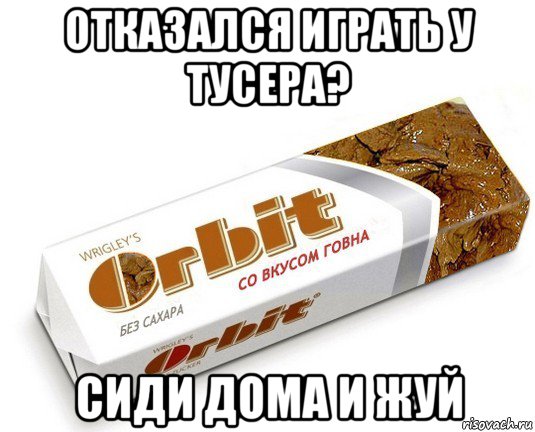 отказался играть у тусера? сиди дома и жуй