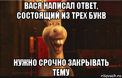 вася написал ответ, состоящий из трех букв нужно срочно закрывать тему, Мем Осел из Шрека