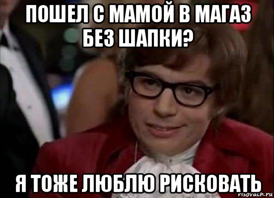 пошел с мамой в магаз без шапки? я тоже люблю рисковать, Мем Остин Пауэрс (я тоже люблю рисковать)