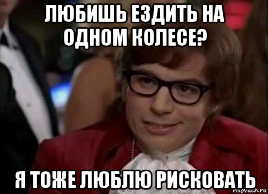 любишь ездить на одном колесе? я тоже люблю рисковать, Мем Остин Пауэрс (я тоже люблю рисковать)