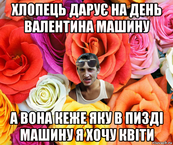 хлопець дарує на день валентина машину а вона кеже яку в пизді машину я хочу квіти, Мем  пацанчо