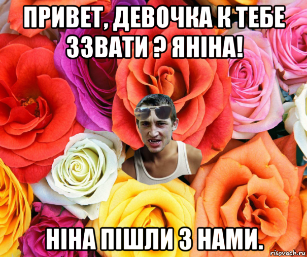 привет, девочка к тебе ззвати ? яніна! ніна пішли з нами., Мем  пацанчо