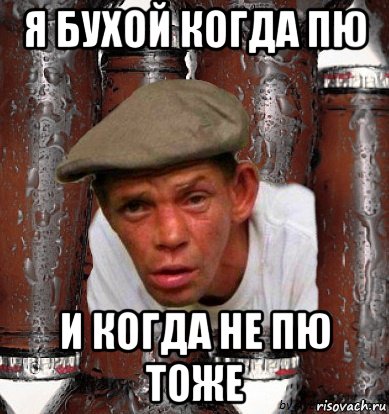 я бухой когда пю и когда не пю тоже