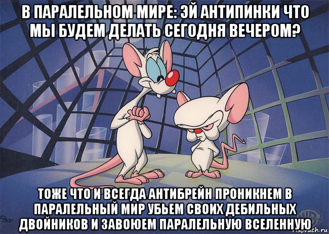 в паралельном мире: эй антипинки что мы будем делать сегодня вечером? тоже что и всегда антибрейн проникнем в паралельный мир убьем своих дебильных двойников и завоюем паралельную вселенную, Мем ПИНКИ И БРЕЙН