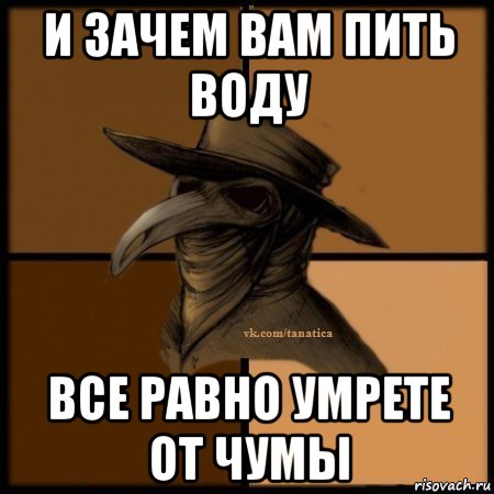 и зачем вам пить воду все равно умрете от чумы