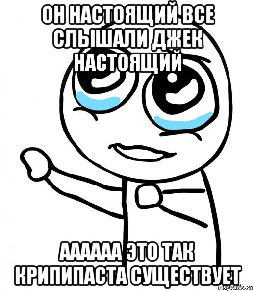 он настоящий все слышали джек настоящий аааааа это так крипипаста существует, Мем  please  с вытянутой рукой