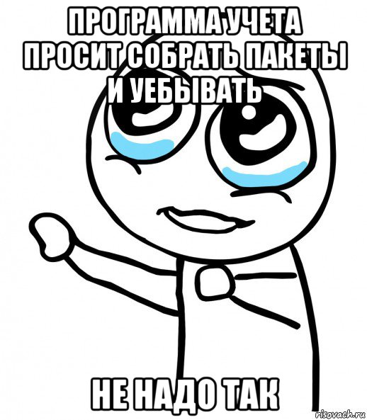 программа учета просит собрать пакеты и уебывать не надо так, Мем  please  с вытянутой рукой