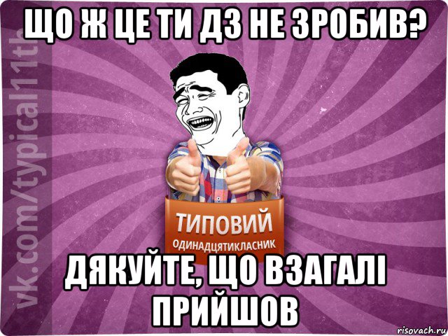 що ж це ти дз не зробив? дякуйте, що взагалі прийшов