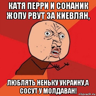 катя перри и сонаник жопу рвут за киевлян, люблять неньку украину,а сосут у молдаван!, Мем Почему