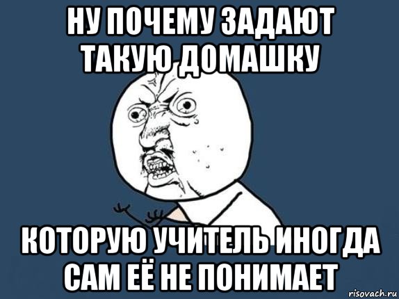 ну почему задают такую домашку которую учитель иногда сам её не понимает