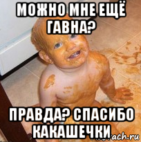 можно мне ещё гавна? правда? спасибо какашечки