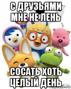 с друзьями мне не лень сосать хоть целый день