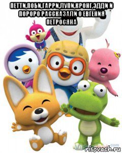 петти,поби,гарри,лупи,кронг,эдди и пороро рассказали о евгения петросяна , Мем Пороро то самое чувство герои му