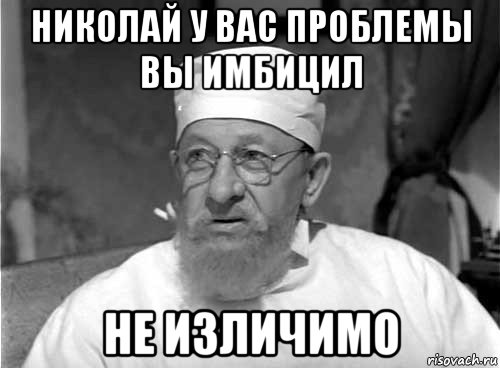 николай у вас проблемы вы имбицил не изличимо, Мем Профессор Преображенский