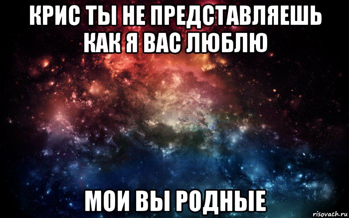 крис ты не представляешь как я вас люблю мои вы родные, Мем Просто космос