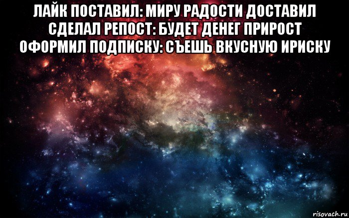 лайк поставил: миру радости доставил сделал репост: будет денег прирост оформил подписку: съешь вкусную ириску , Мем Просто космос