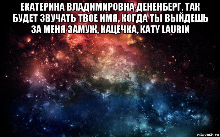 екатерина владимировна дененберг. так будет звучать твое имя, когда ты выйдешь за меня замуж, кацечка, katy laurin , Мем Просто космос