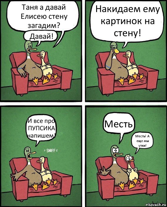 Таня а давай Елисею стену загадим? Давай! Накидаем ему картинок на стену! И все про ПУПСИКА напишем! Месть! Месть! А еще мы утки!, Комикс  Разговор уток