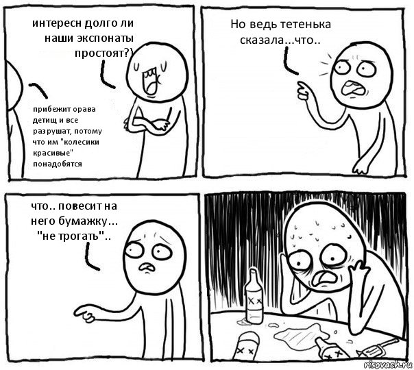 интересн долго ли наши экспонаты простоят?) прибежит орава детищ и все разрушат, потому что им "колесики красивые" понадобятся Но ведь тетенька сказала...что.. что.. повесит на него бумажку... "не трогать".., Комикс Самонадеянный алкоголик