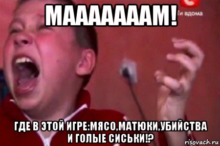 мааааааам! где в этой игре:мясо,матюки,убийства и голые сиськи!?