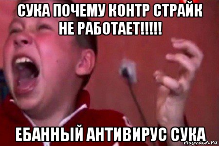 сука почему контр страйк не работает!!!!! ебанный антивирус сука