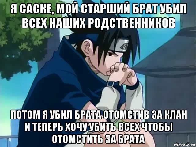 я саске, мой старший брат убил всех наших родственников потом я убил брата отомстив за клан и теперь хочу убить всех чтобы отомстить за брата, Мем саске