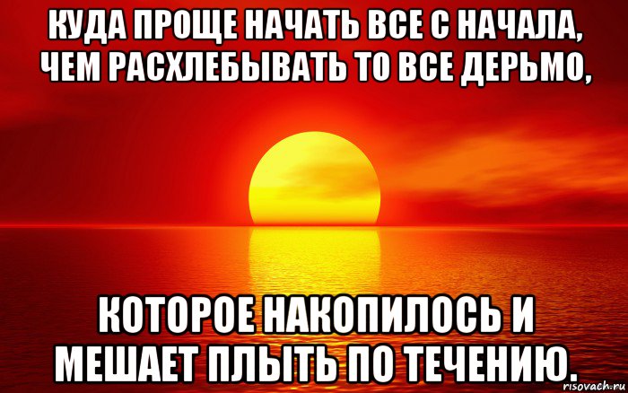 куда проще начать все с начала, чем расхлебывать то все дерьмо, которое накопилось и мешает плыть по течению., Мем сегодня день прошёл зря