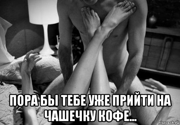  пора бы тебе уже прийти на чашечку кофе...