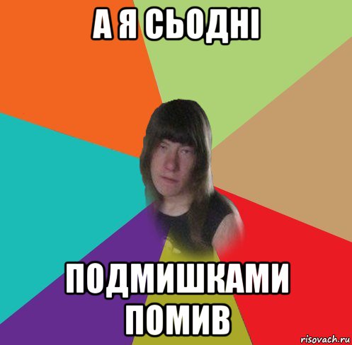 а я сьодні подмишками помив