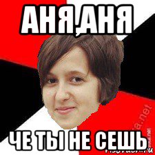 аня,аня че ты не сешь