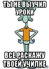 ты не выучил уроки все раскажу твоей училке, Мем Сквидвард в полный рост