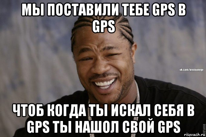 мы поставили тебе gps в gps чтоб когда ты искал себя в gps ты нашол свой gps