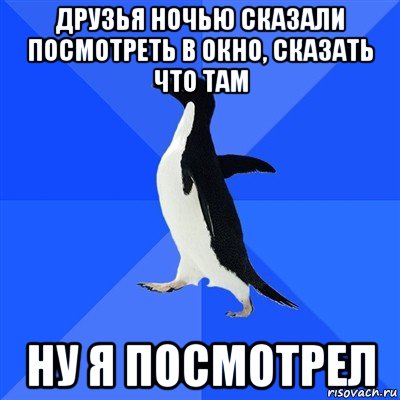 друзья ночью сказали посмотреть в окно, сказать что там ну я посмотрел, Мем  Социально-неуклюжий пингвин