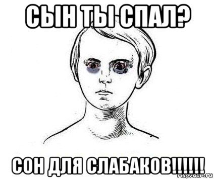 сын ты спал? сон для слабаков!!!!!!