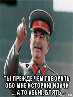  ты прежде чем говорить обо мне историю изучи ... а то убью, блять