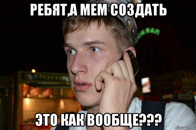 ребят,а мем создать это как вообще???