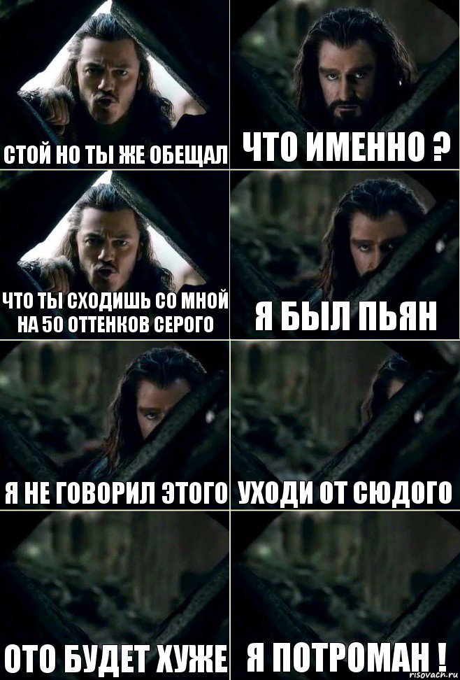 Стой но ты же обещал Что именно ? Что ты сходишь со мной на 50 оттенков серого Я был пьян Я не говорил этого Уходи от сюдого Ото будет хуже Я потроман !