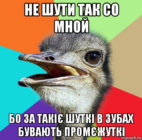 не шути так со мной бо за такіє шуткі в зубах бувають промєжуткі