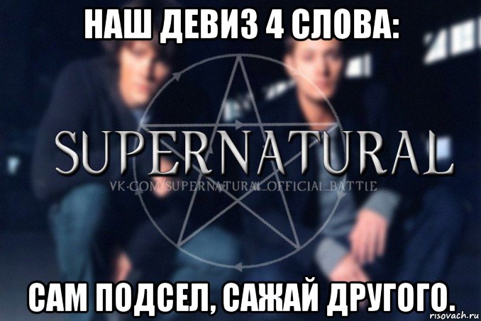 наш девиз 4 слова: сам подсел, сажай другого., Мем  Supernatural