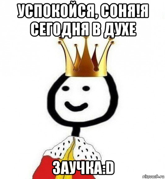 успокойся, соня!я сегодня в духе заучка:d, Мем Теребонька Царь